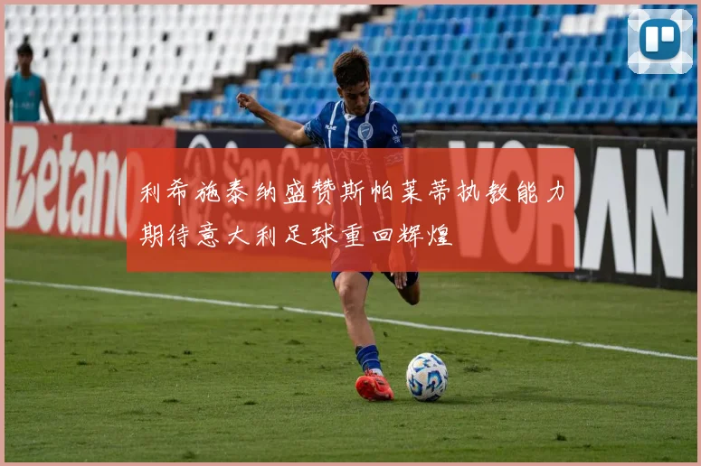 利希施泰纳盛赞斯帕莱蒂执教能力期待意大利足球重回辉煌