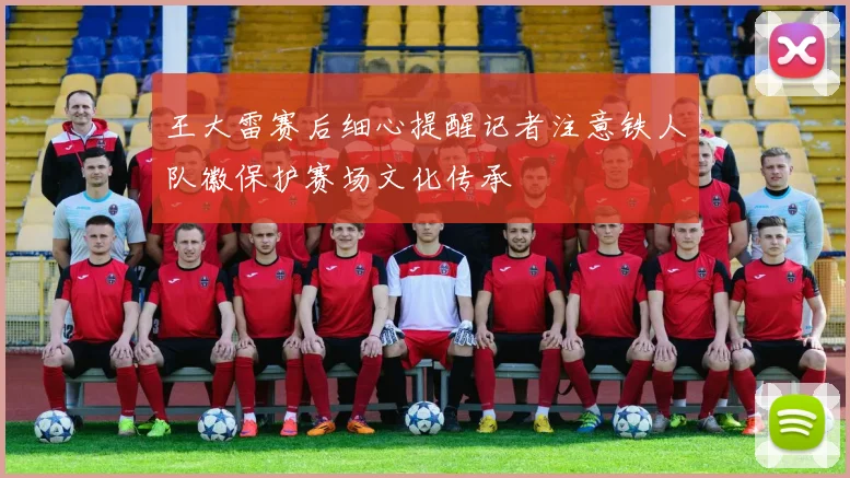 王大雷赛后细心提醒记者注意铁人队徽保护赛场文化传承