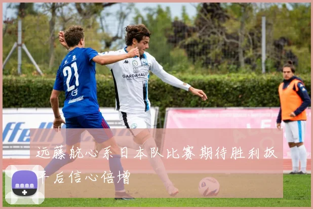 远藤航心系日本队比赛期待胜利扳平后信心倍增