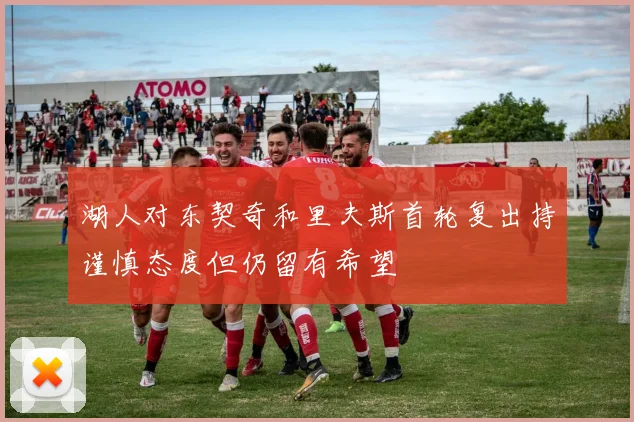 湖人对东契奇和里夫斯首轮复出持谨慎态度但仍留有希望