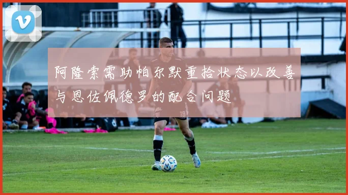 阿隆索需助帕尔默重拾状态以改善与恩佐佩德罗的配合问题