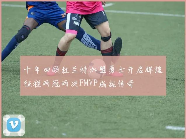 十年回顾杜兰特加盟勇士开启辉煌征程两冠两次FMVP成就传奇