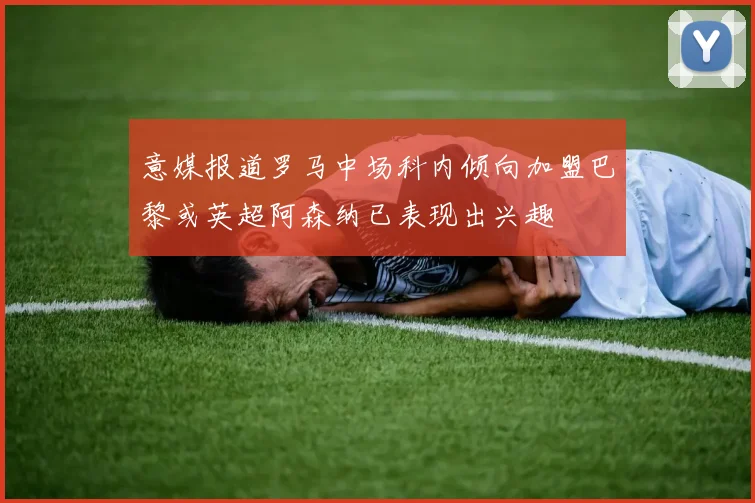意媒报道罗马中场科内倾向加盟巴黎或英超阿森纳已表现出兴趣