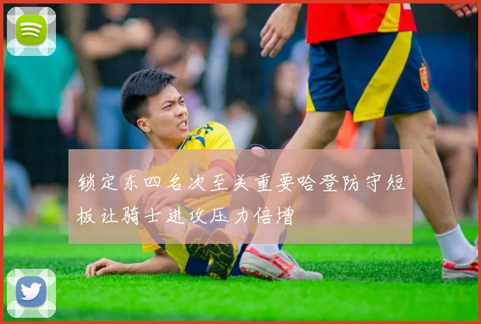 锁定东四名次至关重要哈登防守短板让骑士进攻压力倍增