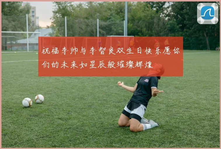 祝福李帅与李智良双生日快乐愿你们的未来如星辰般璀璨辉煌