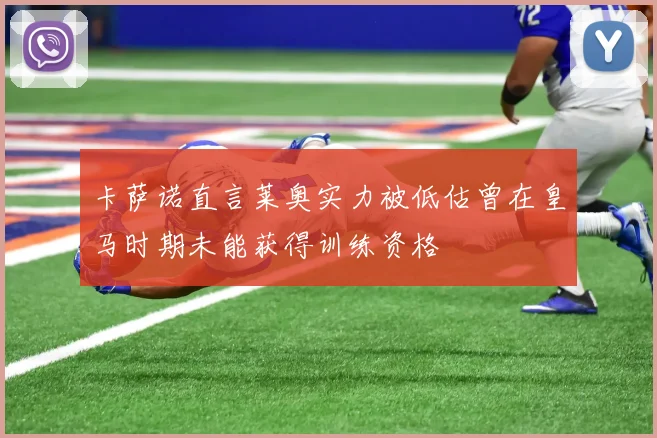 卡萨诺直言莱奥实力被低估曾在皇马时期未能获得训练资格