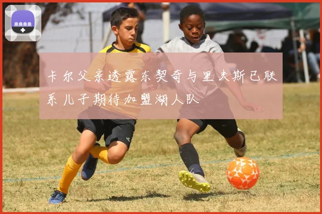 卡尔父亲透露东契奇与里夫斯已联系儿子期待加盟湖人队