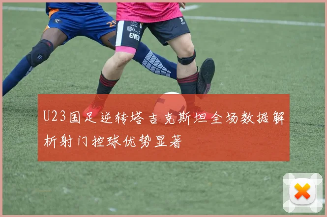 U23国足逆转塔吉克斯坦全场数据解析射门控球优势显著