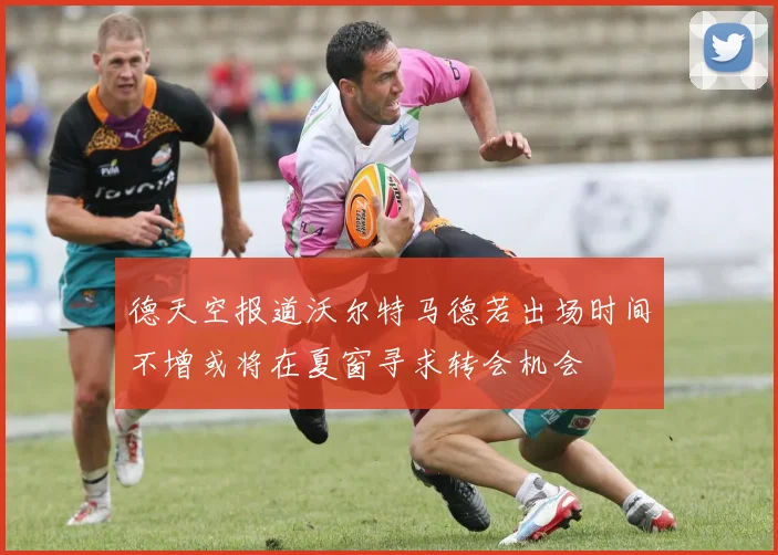 德天空报道沃尔特马德若出场时间不增或将在夏窗寻求转会机会
