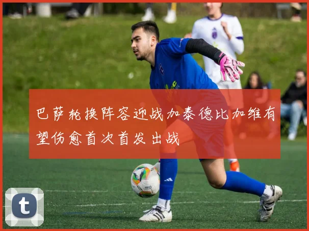 巴萨轮换阵容迎战加泰德比加维有望伤愈首次首发出战