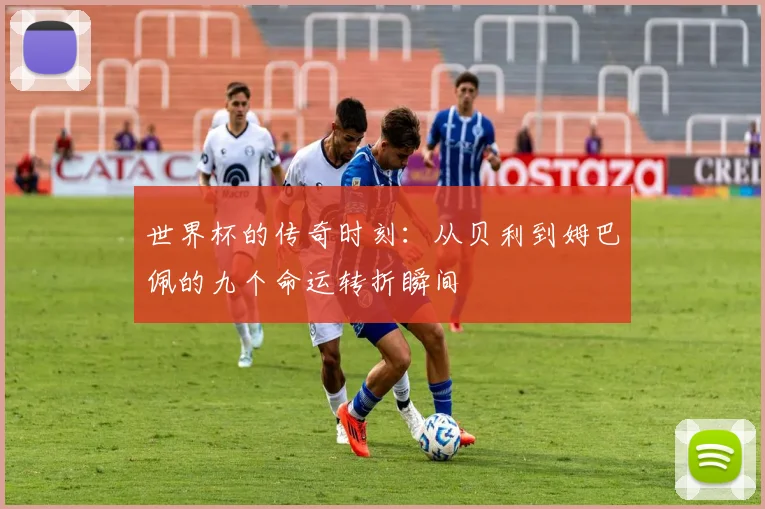 世界杯的传奇时刻：从贝利到姆巴佩的九个命运转折瞬间