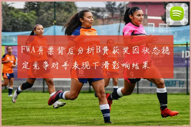 FWA弃票背后分析B费获奖因状态稳定竞争对手表现下滑影响结果