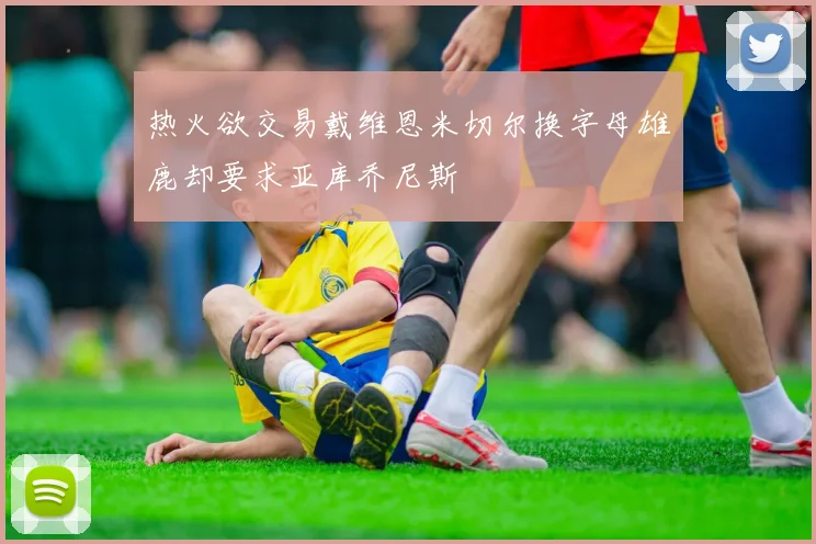 热火欲交易戴维恩米切尔换字母雄鹿却要求亚库乔尼斯