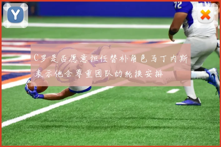 C罗是否愿意担任替补角色马丁内斯表示他会尊重团队的轮换安排