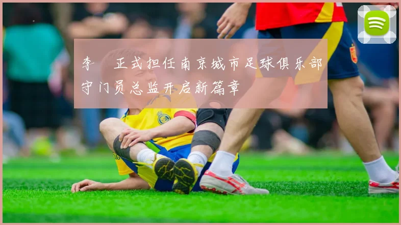 李勣正式担任南京城市足球俱乐部守门员总监开启新篇章