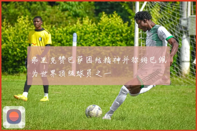 弗里克赞巴萨团结精神并称姆巴佩为世界顶级球员之一