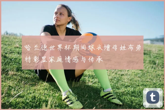 哈兰德世界杯期间球衣增母姓布劳特彰显家庭情感与传承
