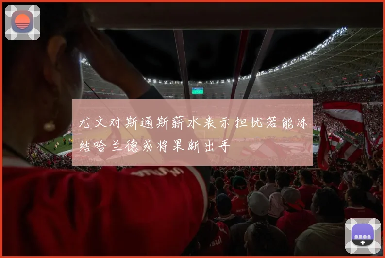 尤文对斯通斯薪水表示担忧若能冻结哈兰德或将果断出手