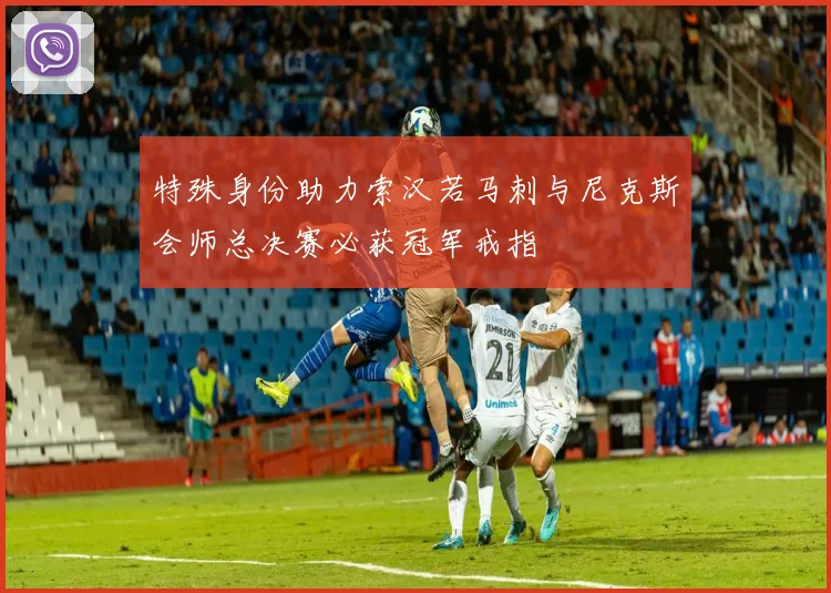 特殊身份助力索汉若马刺与尼克斯会师总决赛必获冠军戒指