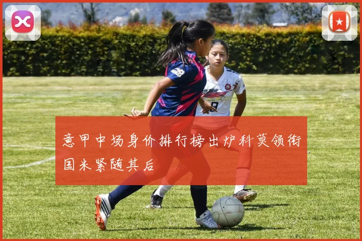 意甲中场身价排行榜出炉科莫领衔国米紧随其后