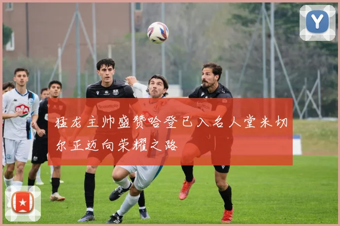 猛龙主帅盛赞哈登已入名人堂米切尔正迈向荣耀之路