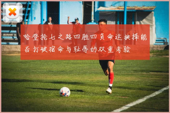 哈登抢七之路四胜四负命运抉择能否打破宿命与耻辱的双重考验