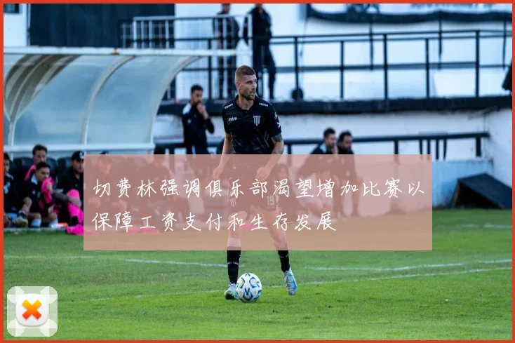 切费林强调俱乐部渴望增加比赛以保障工资支付和生存发展