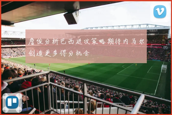 詹俊分析巴西进攻策略期待内马尔创造更多得分机会