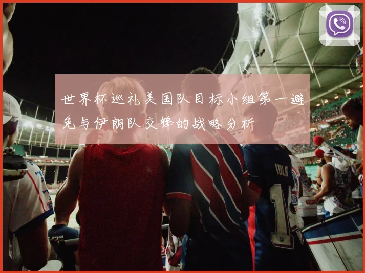世界杯巡礼美国队目标小组第一避免与伊朗队交锋的战略分析