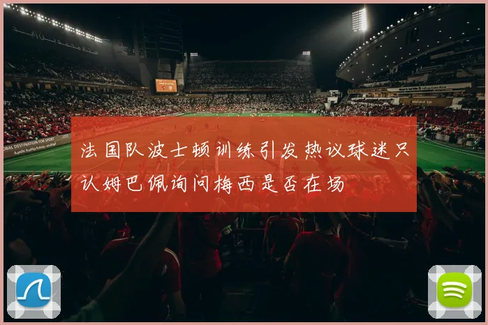 法国队波士顿训练引发热议球迷只认姆巴佩询问梅西是否在场