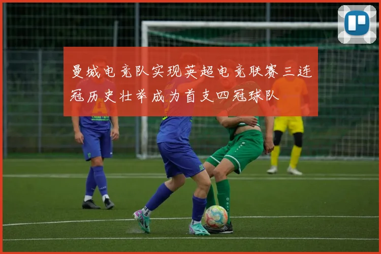 曼城电竞队实现英超电竞联赛三连冠历史壮举成为首支四冠球队