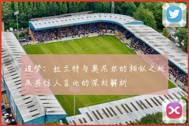 追梦：杜兰特与奥尼尔的相似之处及其惊人言论的深刻解析